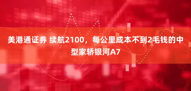 美港通证券 续航2100，每公里成本不到2毛钱的中型家轿银河A7