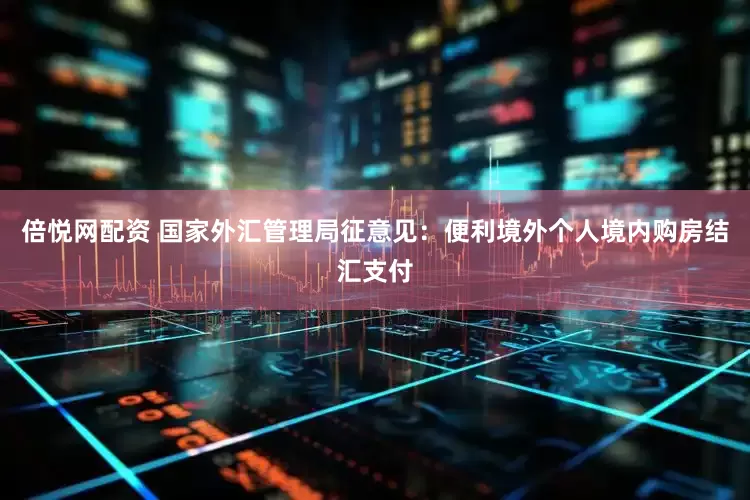 倍悦网配资 国家外汇管理局征意见：便利境外个人境内购房结汇支付