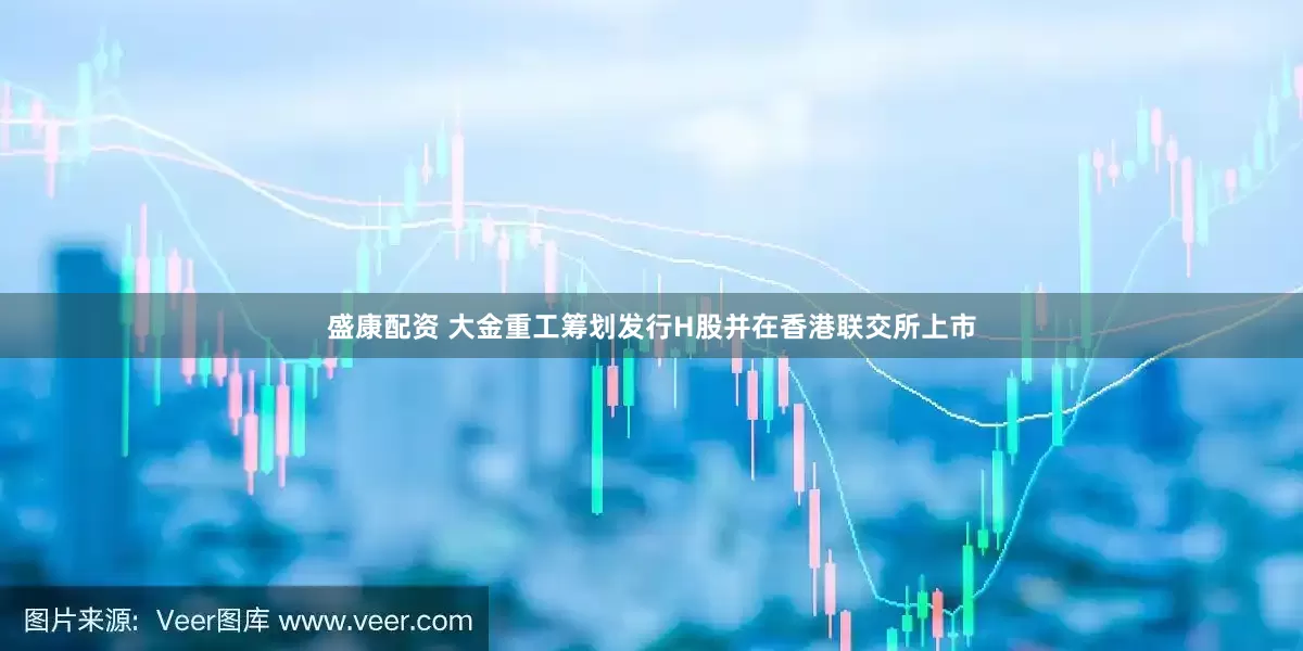 盛康配资 大金重工筹划发行H股并在香港联交所上市