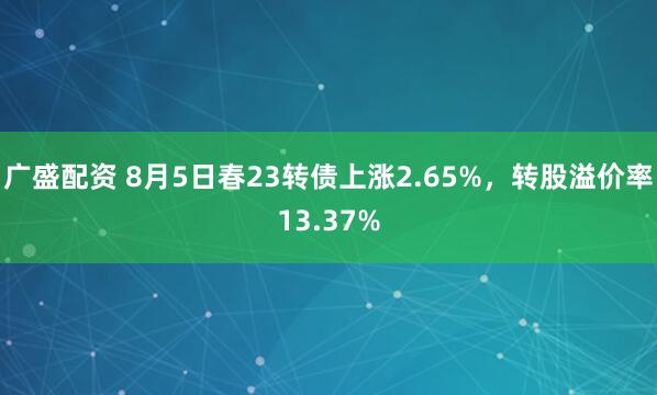 广盛配资 8月5日春23转债上涨2.65%，转股溢价率13.37%