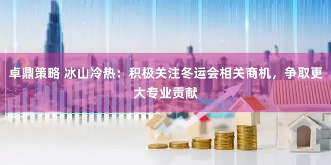 卓鼎策略 冰山冷热：积极关注冬运会相关商机，争取更大专业贡献