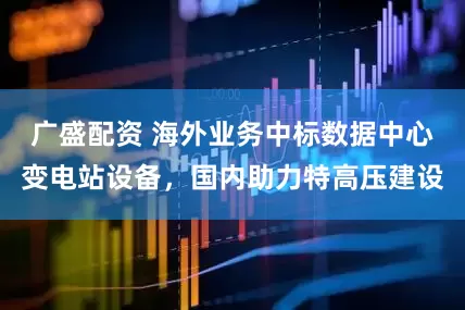 广盛配资 海外业务中标数据中心变电站设备，国内助力特高压建设