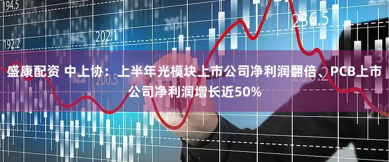 盛康配资 中上协：上半年光模块上市公司净利润翻倍、PCB上市公司净利润增长近50%