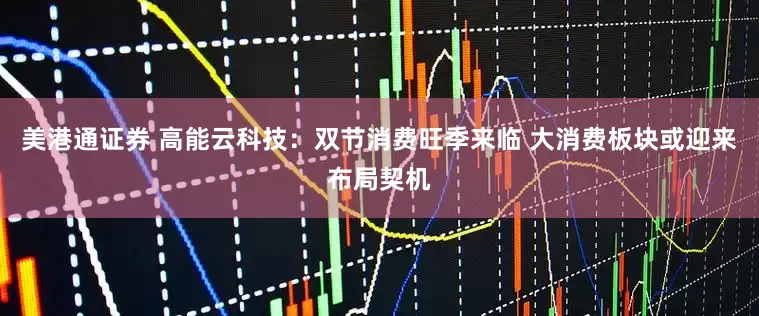 美港通证券 高能云科技：双节消费旺季来临 大消费板块或迎来布局契机