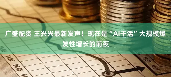 广盛配资 王兴兴最新发声！现在是“AI干活”大规模爆发性增长的前夜