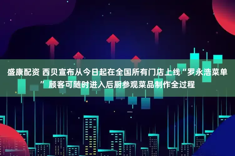 盛康配资 西贝宣布从今日起在全国所有门店上线“罗永浩菜单” 顾客可随时进入后厨参观菜品制作全过程