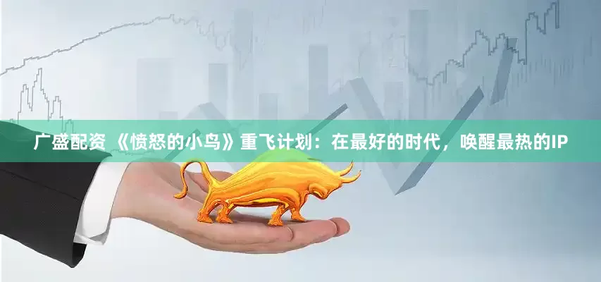 广盛配资 《愤怒的小鸟》重飞计划：在最好的时代，唤醒最热的IP