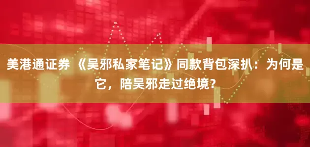美港通证券 《吴邪私家笔记》同款背包深扒：为何是它，陪吴邪走过绝境？