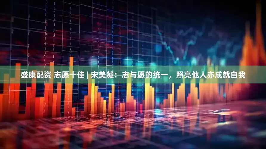 盛康配资 志愿十佳 | 宋美凝：志与愿的统一，照亮他人亦成就自我