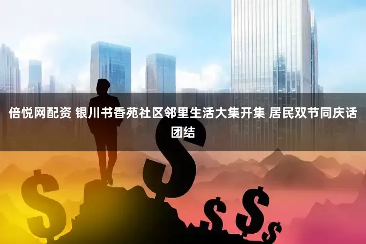 倍悦网配资 银川书香苑社区邻里生活大集开集 居民双节同庆话团结