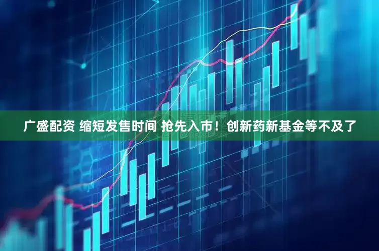 广盛配资 缩短发售时间 抢先入市！创新药新基金等不及了
