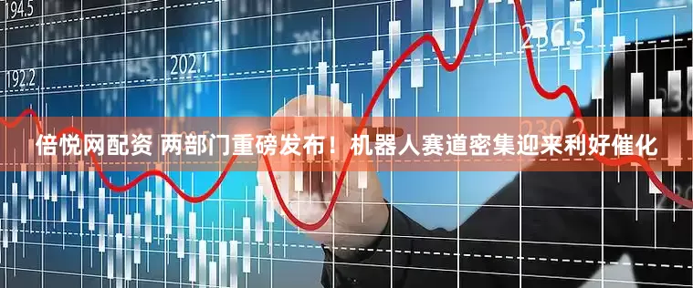 倍悦网配资 两部门重磅发布！机器人赛道密集迎来利好催化